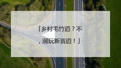 乡村毛竹道？不，潮玩新赛道！