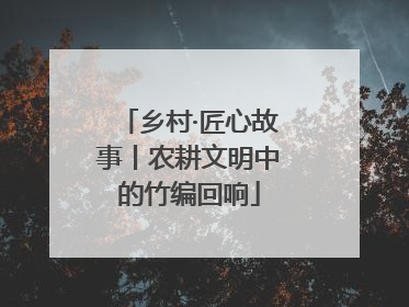 乡村·匠心故事丨农耕文明中的竹编回响