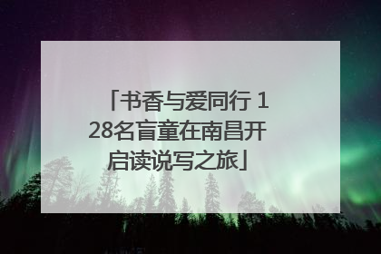 书香与爱同行 128名盲童在南昌开启读说写之旅