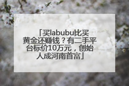 买labubu比买黄金还赚钱？有二手平台标价10万元，创始人成河南首富