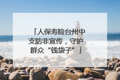 人保寿险台州中支防非宣传，守护群众“钱袋子”