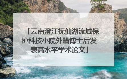 云南澄江抚仙湖流域保护科技小院外籍博士后发表高水平学术论文