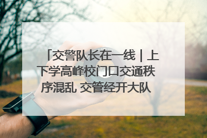 交警队长在一线｜上下学高峰校门口交通秩序混乱 交管经开大队多举措进行整治