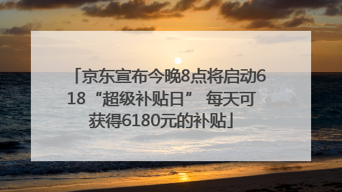 京东宣布今晚8点将启动618“超级补贴日” 每天可获得6180元的补贴