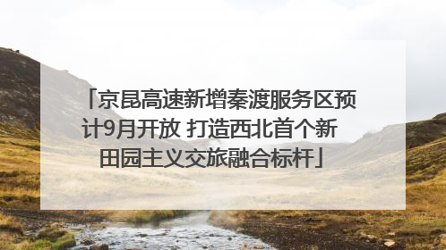 京昆高速新增秦渡服务区预计9月开放 打造西北首个新田园主义交旅融合标杆