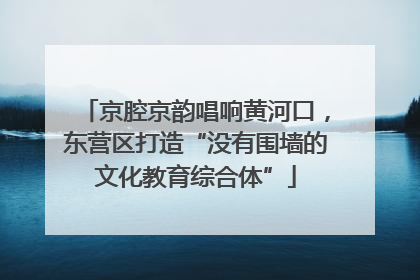 京腔京韵唱响黄河口，东营区打造“没有围墙的文化教育综合体”