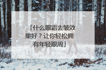什么眼霜去皱效果好？让你轻松拥有年轻眼周