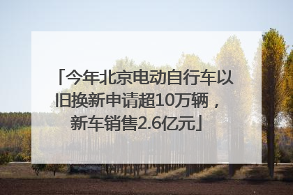今年北京电动自行车以旧换新申请超10万辆，新车销售2.6亿元