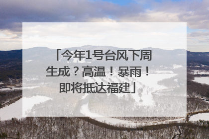 今年1号台风下周生成？高温！暴雨！即将抵达福建