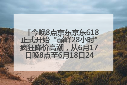 今晚8点京东京东618正式开始“巅峰28小时”疯狂降价高潮，从6月17日晚8点至6月18日24点内最便宜优惠