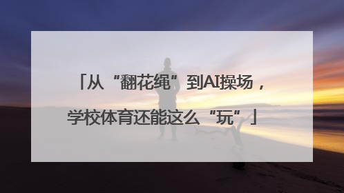 从“翻花绳”到AI操场，学校体育还能这么“玩”
