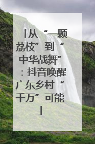 从“一颗荔枝”到“中华战舞”：抖音唤醒广东乡村“千万”可能