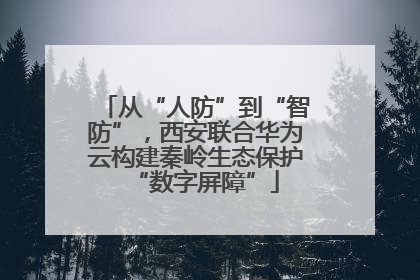 从“人防”到“智防”，西安联合华为云构建秦岭生态保护“数字屏障”