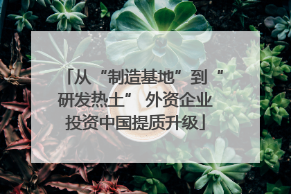 从“制造基地”到“研发热土” 外资企业投资中国提质升级