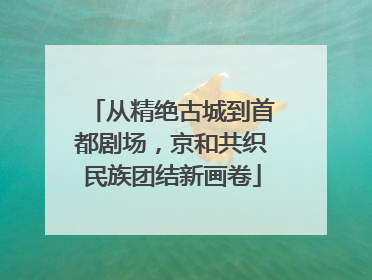 从精绝古城到首都剧场，京和共织民族团结新画卷