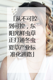从不可控到可控，东阳光鲜虫草正打通冬虫夏草产业标准化通路