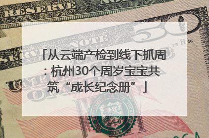 从云端产检到线下抓周：杭州30个周岁宝宝共筑“成长纪念册”