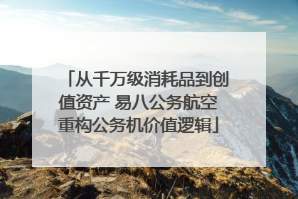 从千万级消耗品到创值资产 易八公务航空重构公务机价值逻辑