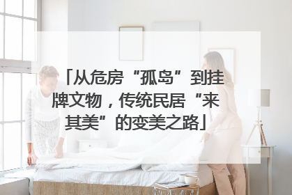 从危房“孤岛”到挂牌文物，传统民居“来其美”的变美之路