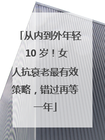 从内到外年轻 10 岁！女人抗衰老最有效策略，错过再等一年
