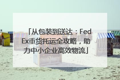 从包装到送达：FedEx重货托运全攻略，助力中小企业高效物流