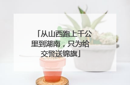 从山西跑上千公里到湖南，只为给交警送锦旗