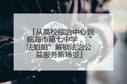 从高校综治中心到临海市第七中学，“法姐姐”解锁法治公益服务新场景