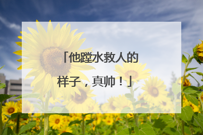 他蹚水救人的样子，真帅！