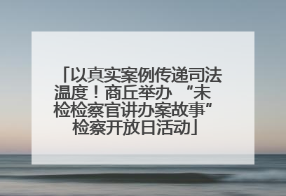 以真实案例传递司法温度！商丘举办 “未检检察官讲办案故事” 检察开放日活动
