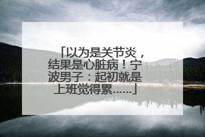 以为是关节炎，结果是心脏病！宁波男子：起初就是上班觉得累……