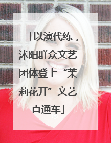 以演代练，沭阳群众文艺团体登上“茉莉花开”文艺直通车