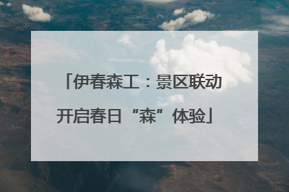 伊春森工：景区联动开启春日“森”体验