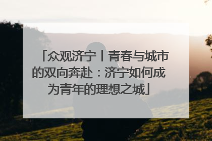众观济宁丨青春与城市的双向奔赴：济宁如何成为青年的理想之城