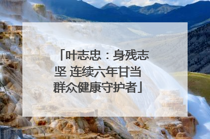 叶志忠：身残志坚 连续六年甘当群众健康守护者