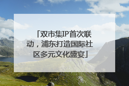 双市集IP首次联动，浦东打造国际社区多元文化盛宴