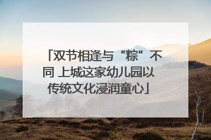 双节相逢与“粽”不同 上城这家幼儿园以传统文化浸润童心