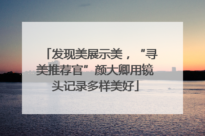 发现美展示美，“寻美推荐官”颜大卿用镜头记录多样美好