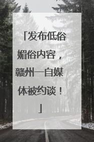 发布低俗媚俗内容，赣州一自媒体被约谈！