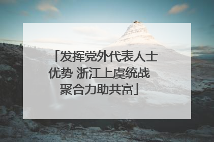 发挥党外代表人士优势 浙江上虞统战聚合力助共富