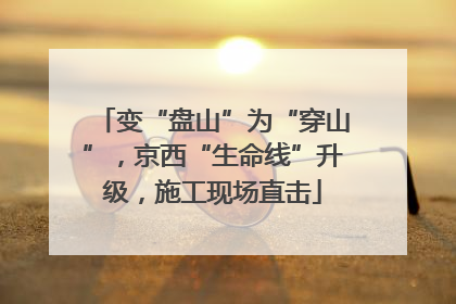 变“盘山”为“穿山”，京西“生命线”升级，施工现场直击