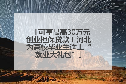 可享最高30万元创业担保贷款！河北为高校毕业生送上“就业大礼包”