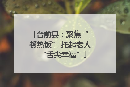 台前县：聚焦“一餐热饭” 托起老人“舌尖幸福”