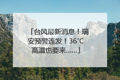 台风最新消息！瑞安预警连发！36℃高温也要来……