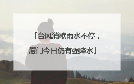 台风消歇雨水不停，厦门今日仍有强降水