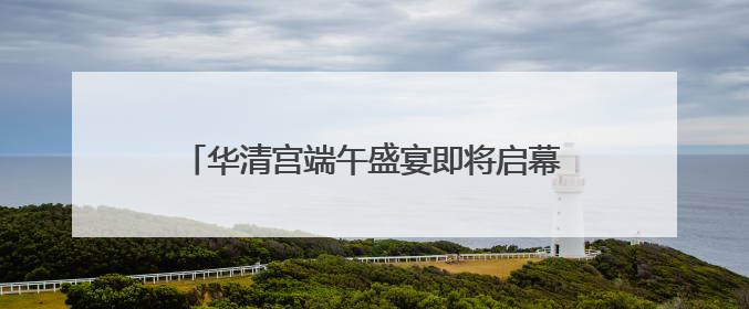 华清宫端午盛宴即将启幕 邀您共赴盛唐国潮之约