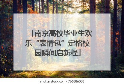 南京高校毕业生欢乐“表情包”定格校园瞬间启新程