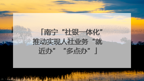 南宁“社银一体化”推动实现人社业务“就近办”“多点办”