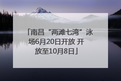 南昌“两滩七湾”泳场6月20日开放 开放至10月8日