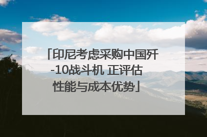 印尼考虑采购中国歼-10战斗机 正评估性能与成本优势