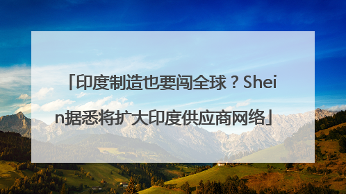 印度制造也要闯全球？Shein据悉将扩大印度供应商网络